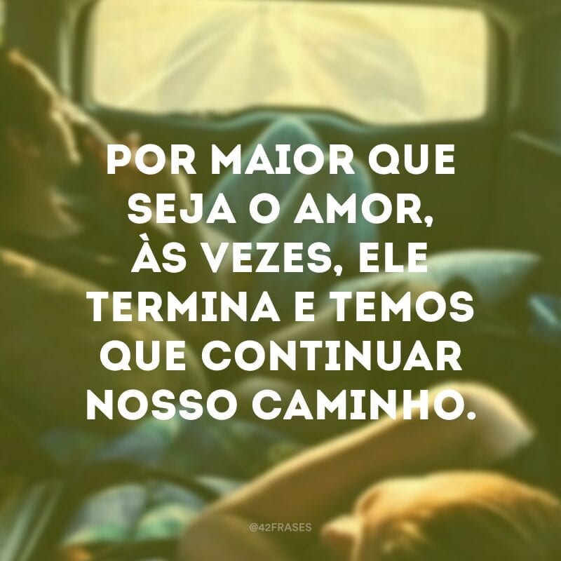 Por maior que seja o amor, às vezes, ele termina e temos que continuar nosso caminho.