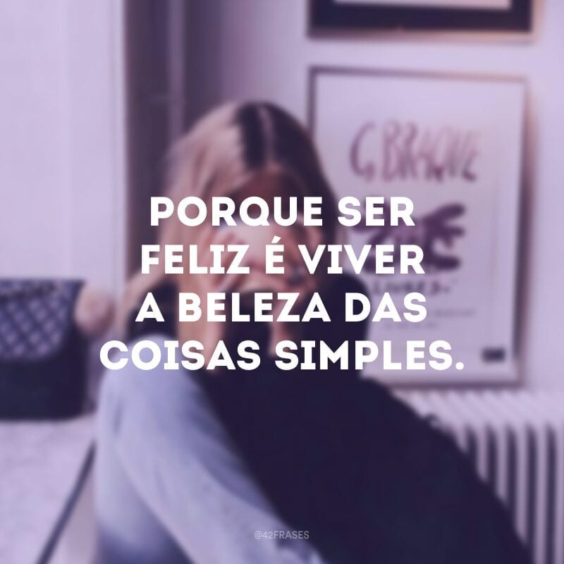 Porque ser feliz é viver a beleza das coisas simples.