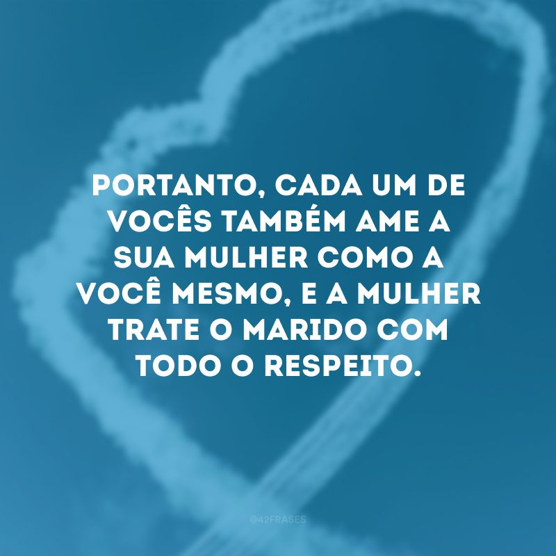 Portanto, cada um de vocês também ame a sua mulher como a você mesmo, e a mulher trate o marido com todo o respeito.