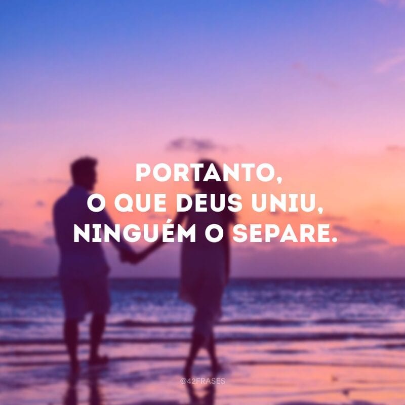  Portanto, o que Deus uniu, ninguém o separe. 