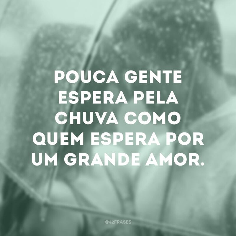 Pouca gente espera pela chuva como quem espera por um grande amor.