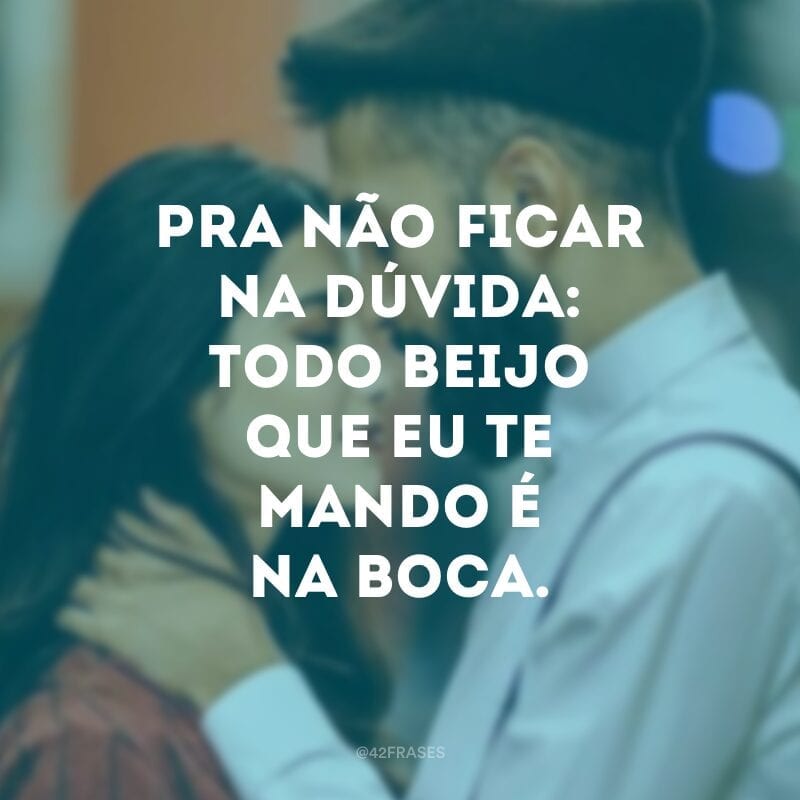 Pra não ficar na dúvida: todo beijo que eu te mando é na boca. 