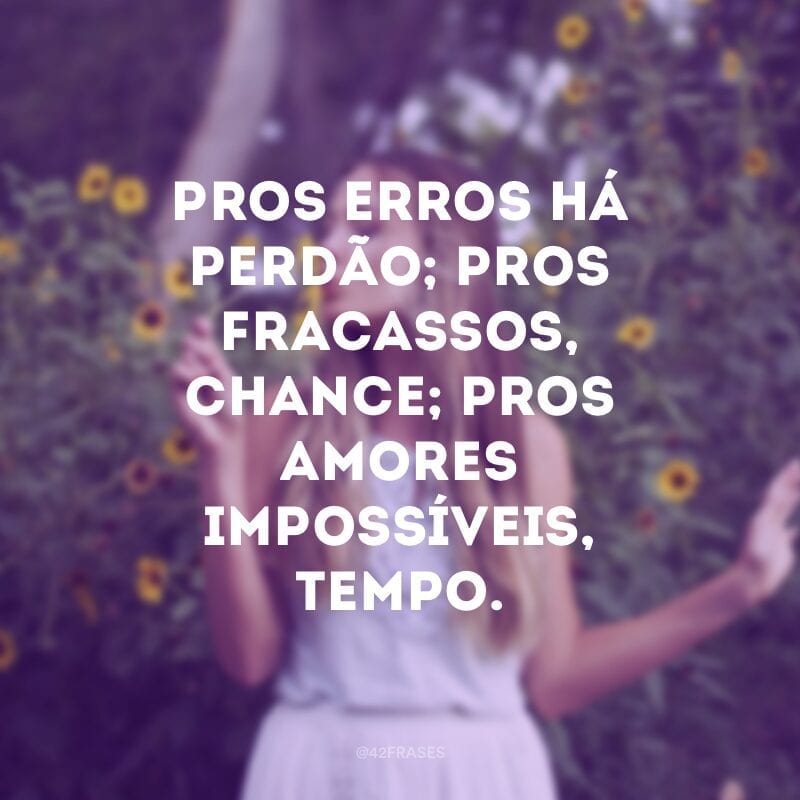 Pros erros há perdão; pros fracassos, chance; pros amores impossíveis, tempo. 