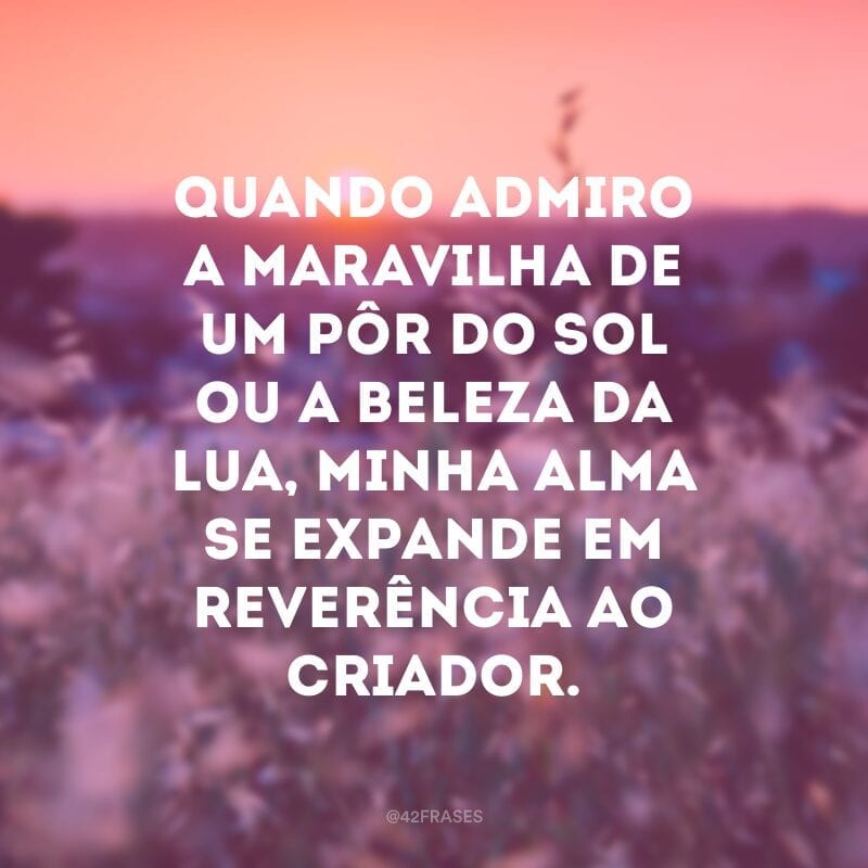 Quando admiro a maravilha de um pôr do sol ou a beleza da lua, minha alma se expande em reverência ao Criador.