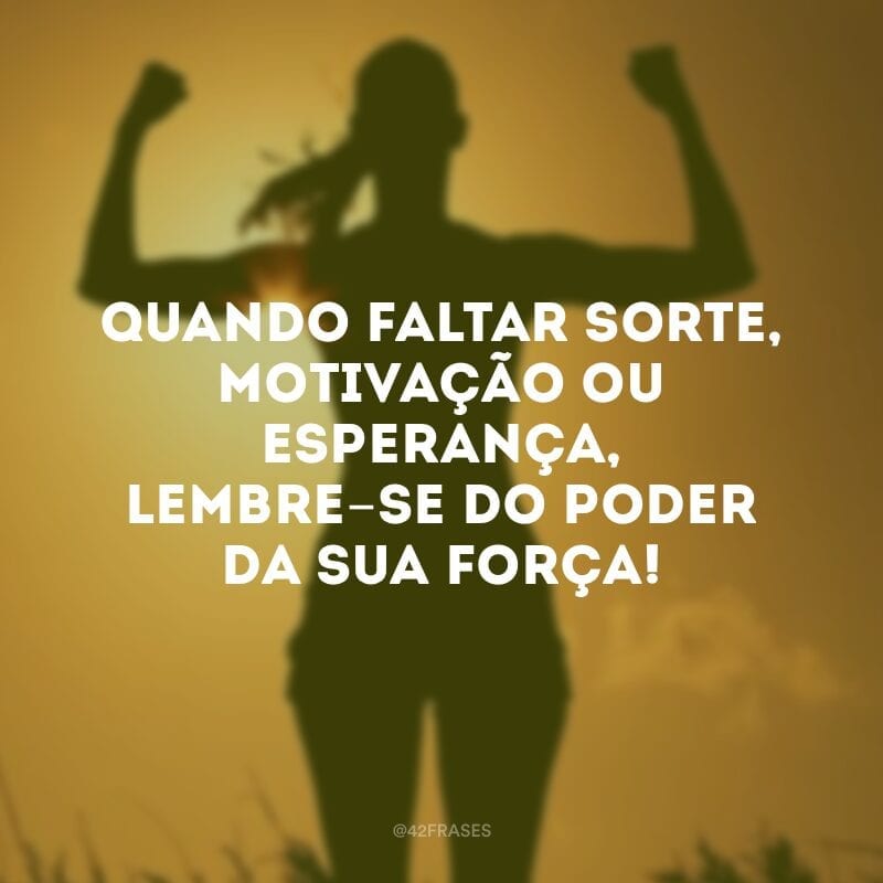 Quando faltar sorte, motivação ou esperança, lembre-se do poder da sua força!