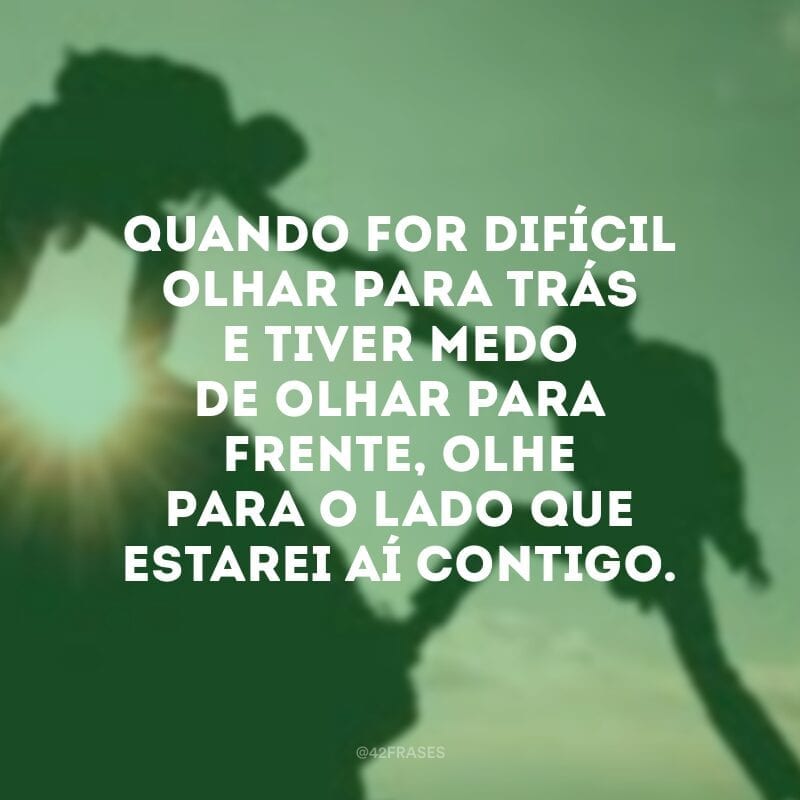 Quando for difícil olhar para trás e tiver medo de olhar para frente, olhe para o lado que estarei aí contigo.