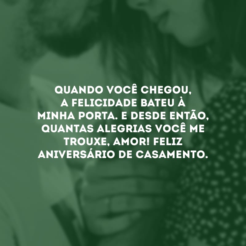 Quando você chegou, a felicidade bateu à minha porta. E desde então, quantas alegrias você me trouxe, amor! Feliz aniversário de casamento.