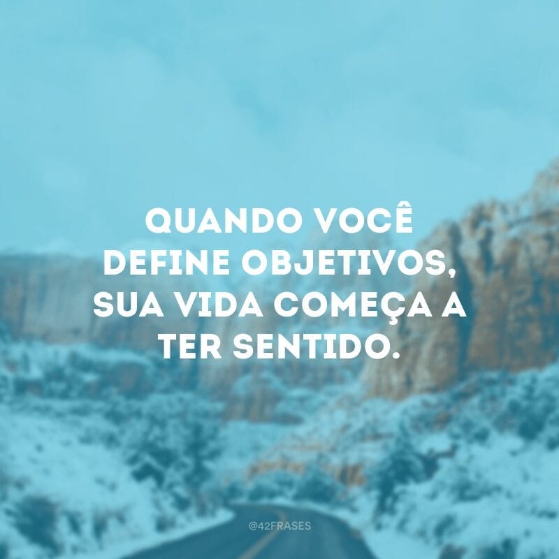 Quando você define objetivos, sua vida começa a ter sentido.