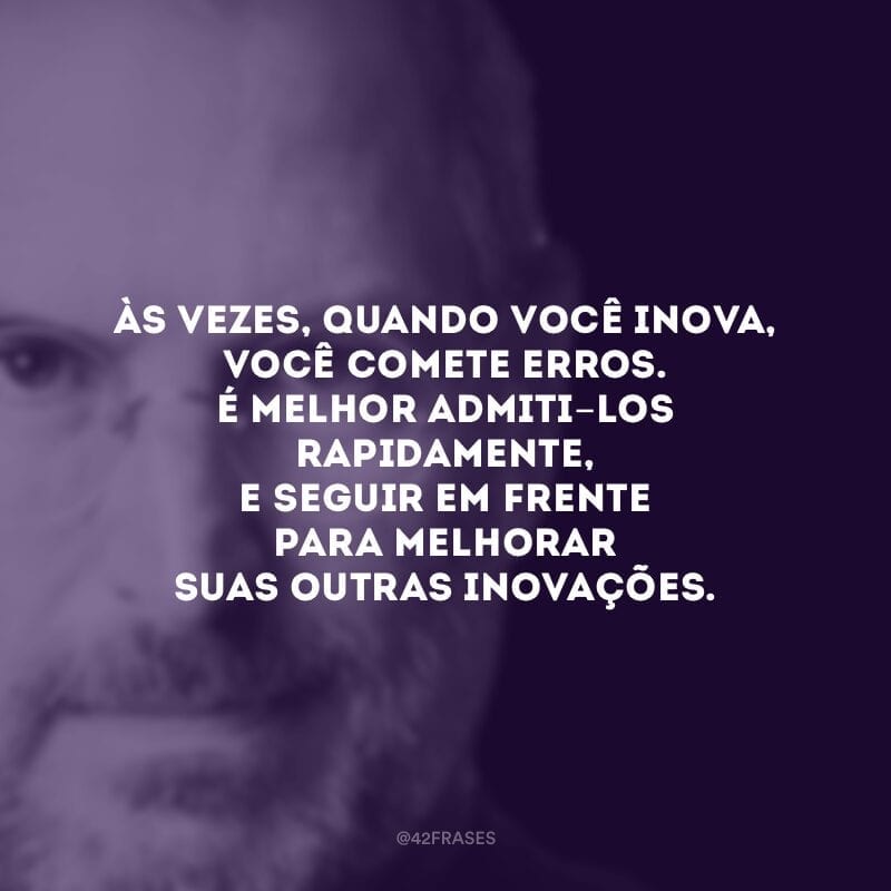 Às vezes, quando você inova, você comete erros. É melhor admiti-los rapidamente, e seguir em frente para melhorar suas outras inovações.