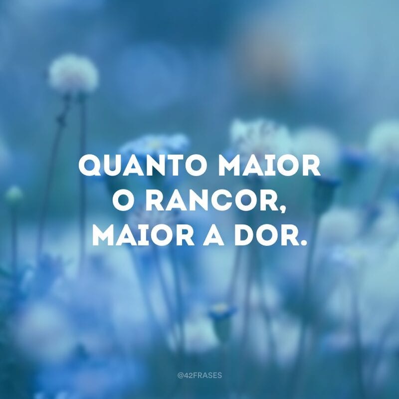 Quanto maior o rancor, maior a dor.