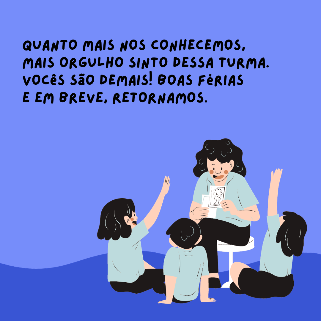 Quanto mais nos conhecemos, mais orgulho sinto dessa turma. Vocês são demais! Boas férias e em breve, retornamos.