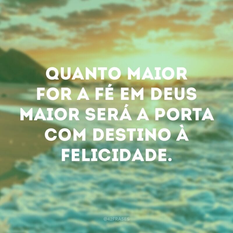 Quanto maior for a fé em Deus maior será a porta com destino à felicidade.