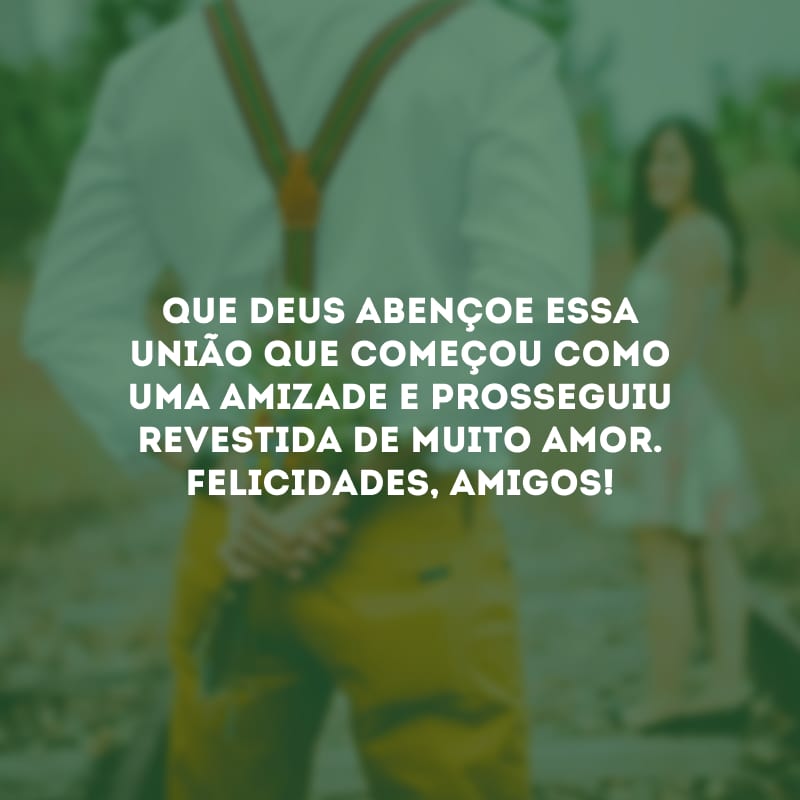 Que Deus abençoe essa união que começou como uma amizade e prosseguiu revestida de muito amor. Felicidades, amigos!