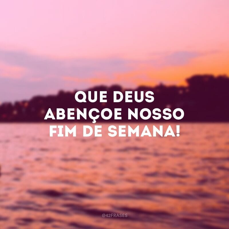 Que Deus abençoe nosso fim de semana!