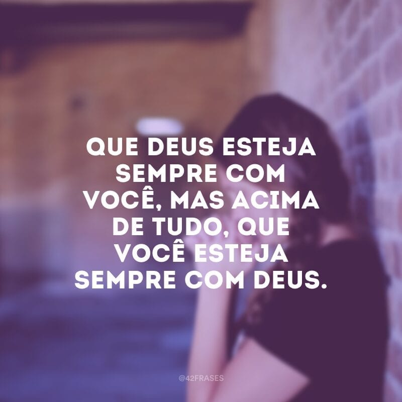 Que Deus esteja sempre com você, mas acima de tudo, que você esteja sempre com Deus.