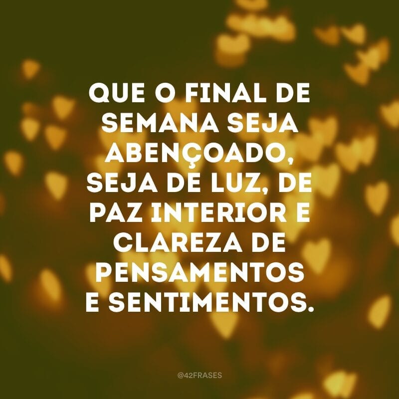 Que o final de semana seja abençoado, seja de luz, de paz interior e clareza de pensamentos e sentimentos.