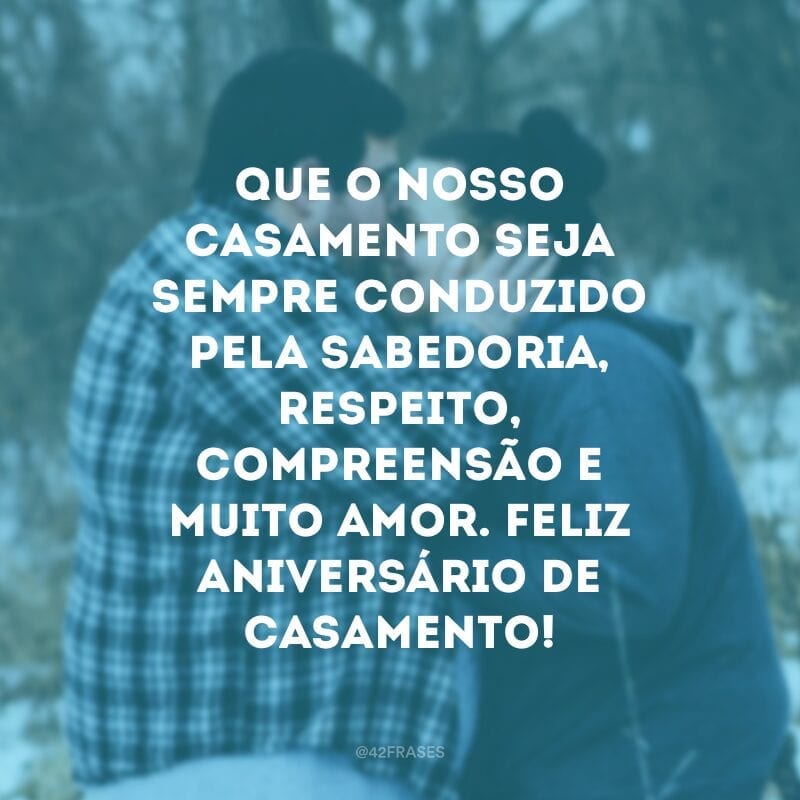 Que o nosso casamento seja sempre conduzido pela sabedoria, respeito, compreensão e muito amor. Feliz aniversário de casamento!