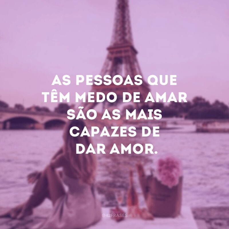 As pessoas que têm medo de amar são as mais capazes de dar amor.