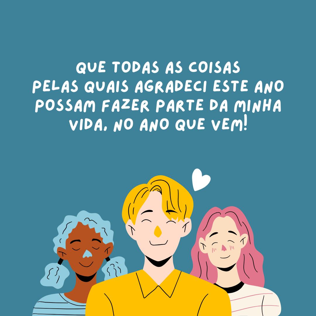 Que todas as coisas as quais agradeci este ano possam fazer parte da minha vida no ano que vem!