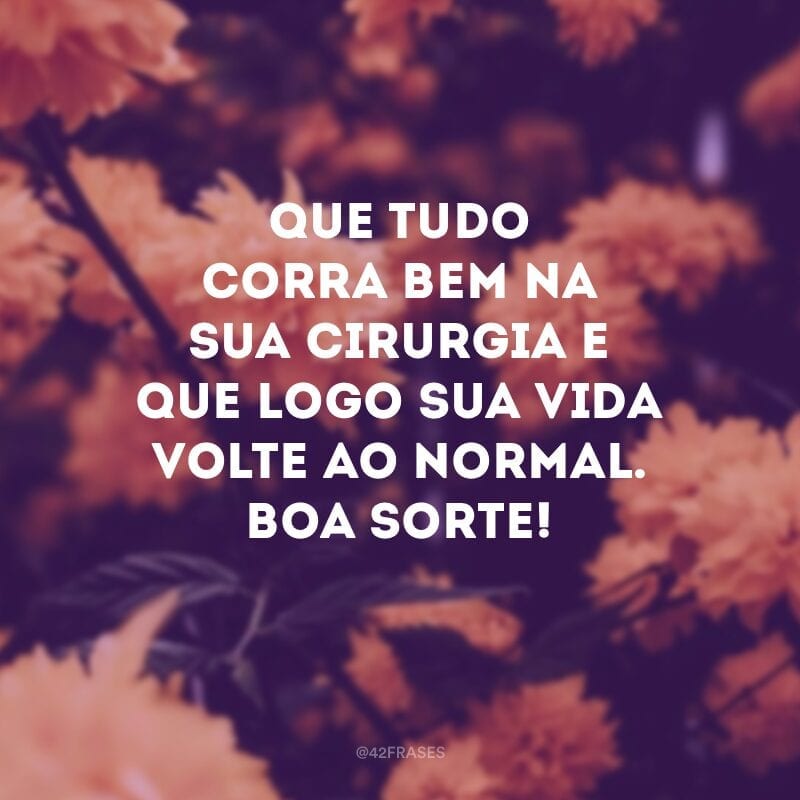 Que tudo corra bem na sua cirurgia e que logo sua vida volte ao normal. Boa sorte!