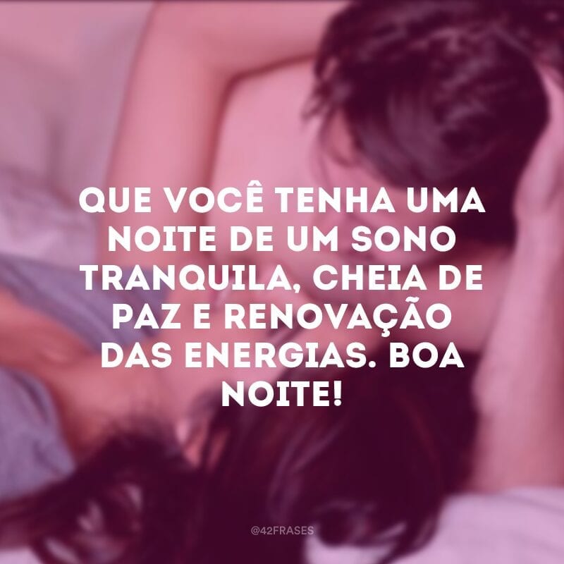 Que você tenha uma noite de um sono tranquila, cheia de paz e renovação das energias. Boa noite!