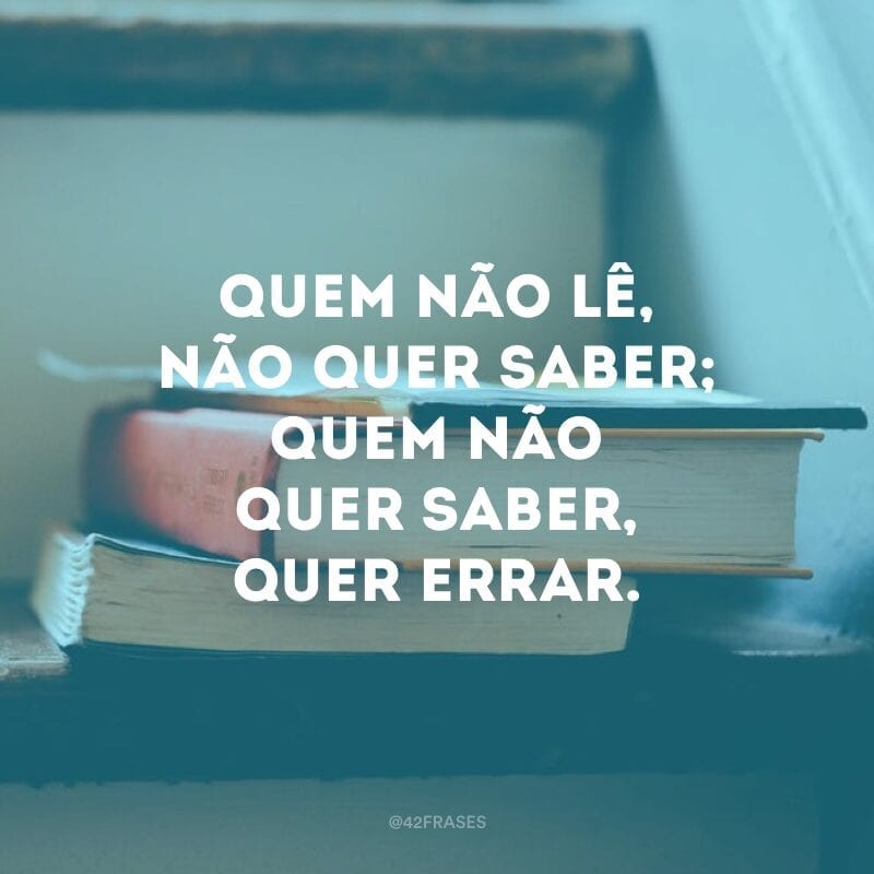 Quem não lê, não quer saber; quem não quer saber, quer errar. 