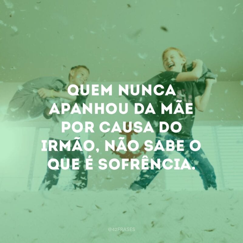 Quem nunca apanhou da mãe por causa do irmão, não sabe o que é sofrência.