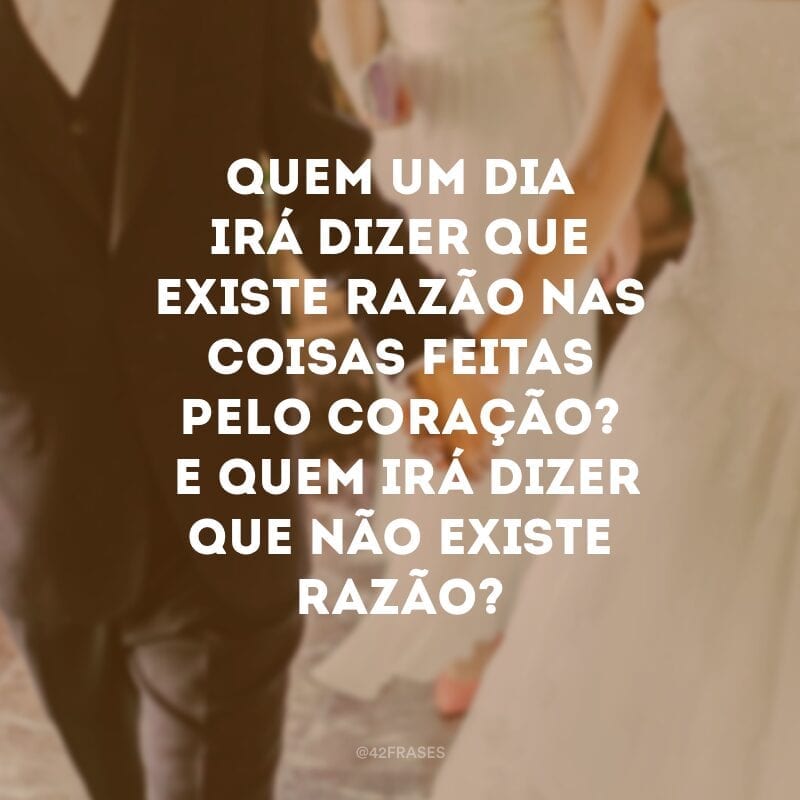 Quem um dia irá dizer que existe razão nas coisas feitas pelo coração? E quem irá dizer que não existe razão? 