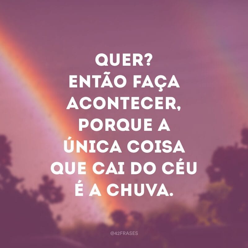 Quer? Então faça acontecer, porque a única coisa que cai do céu é a chuva.