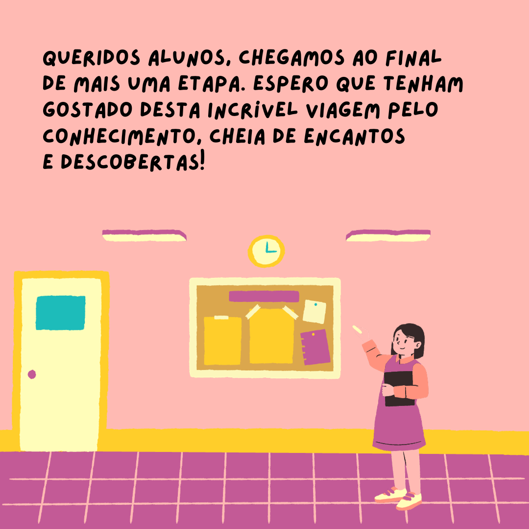 Queridos alunos, chegamos ao final de mais uma etapa. Espero que tenha gostado desta incrível viagem pelo conhecimento, cheio de encantos e descobertas!