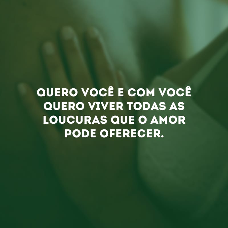 Quero você e, com você, quero viver todas as loucuras que o amor pode oferecer.