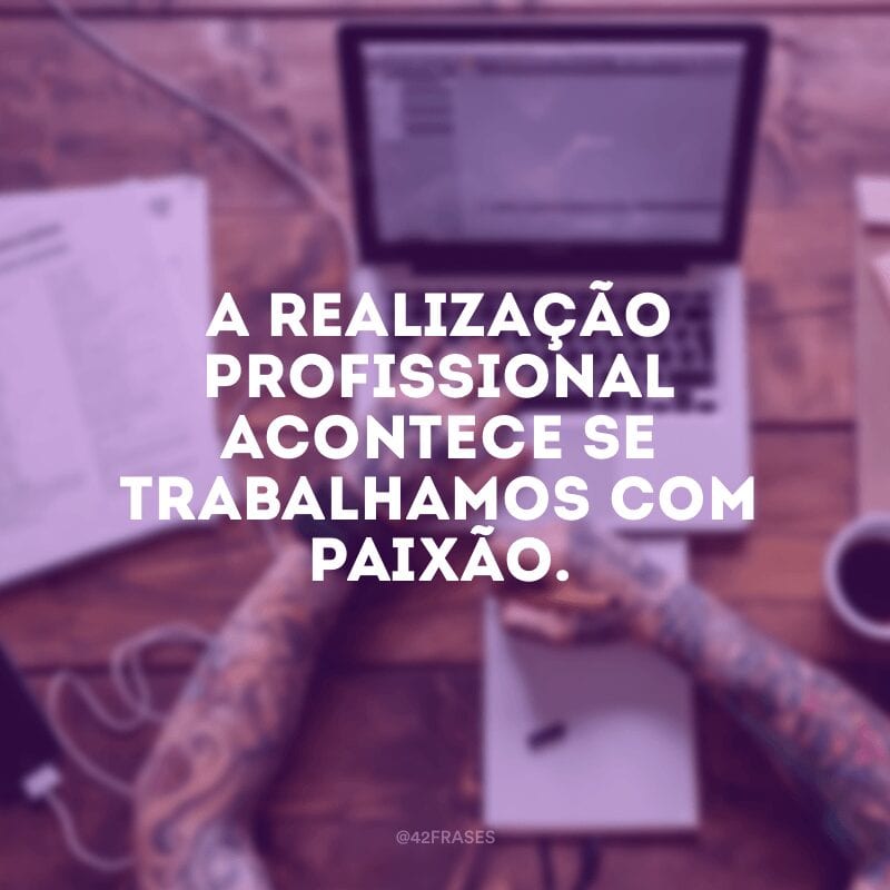 A realização profissional acontece se trabalhamos com paixão.