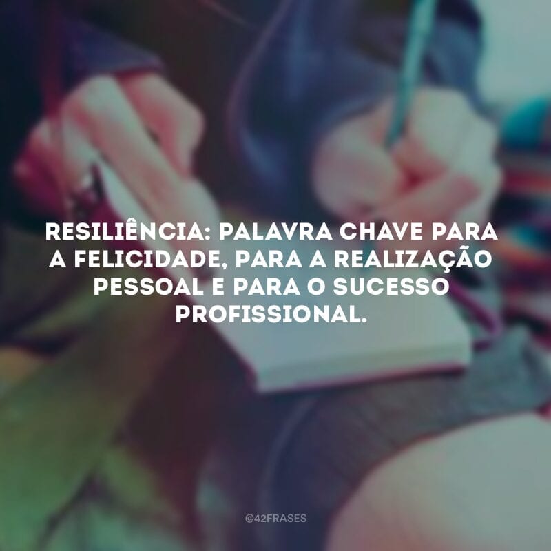 Resiliência: palavra chave para a felicidade, para a realização pessoal e para o sucesso profissional.