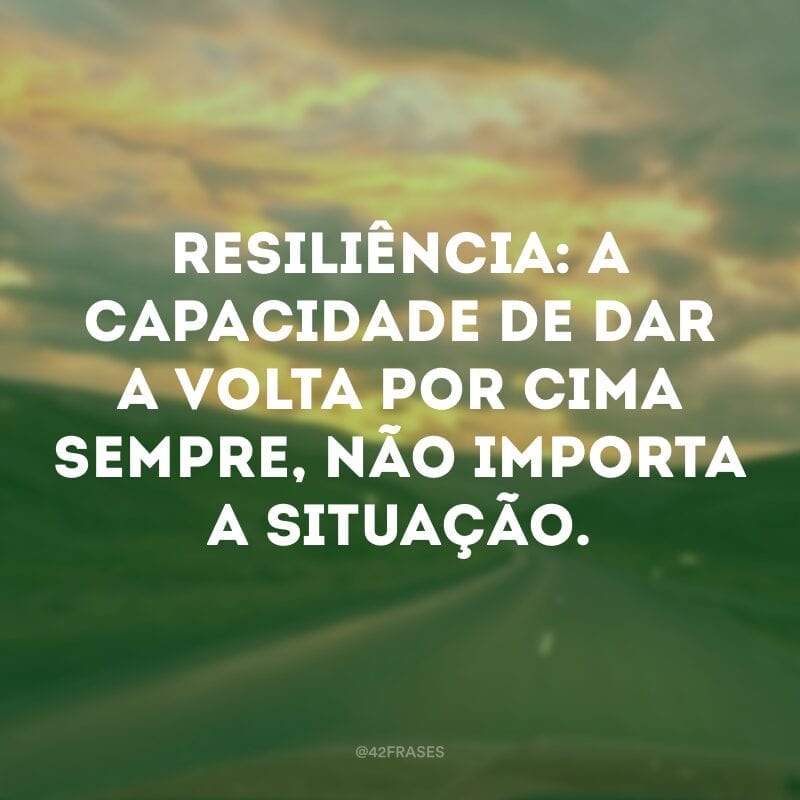 Resiliência: a capacidade de dar a volta por cima sempre, não importa a situação.