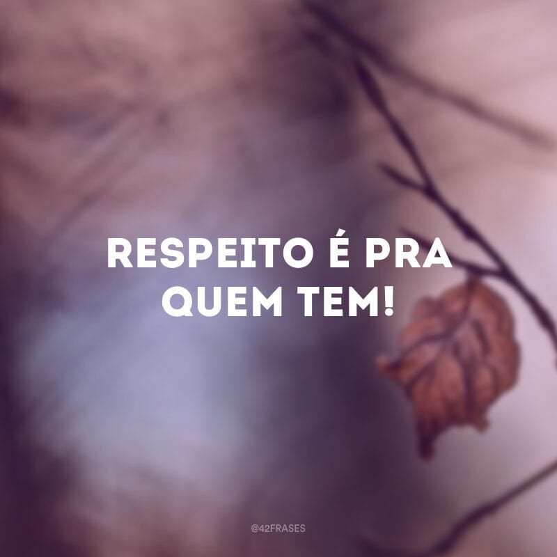 Respeito é pra quem tem!