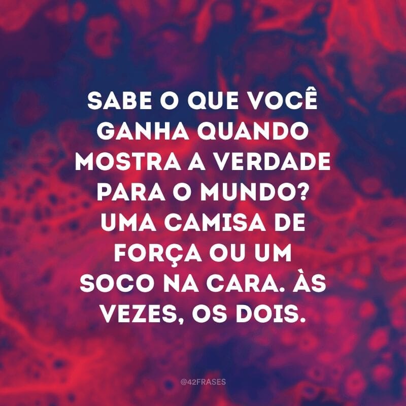 Sabe o que você ganha quando mostra a verdade para o mundo? Uma camisa de força ou um soco na cara. Às vezes, os dois.