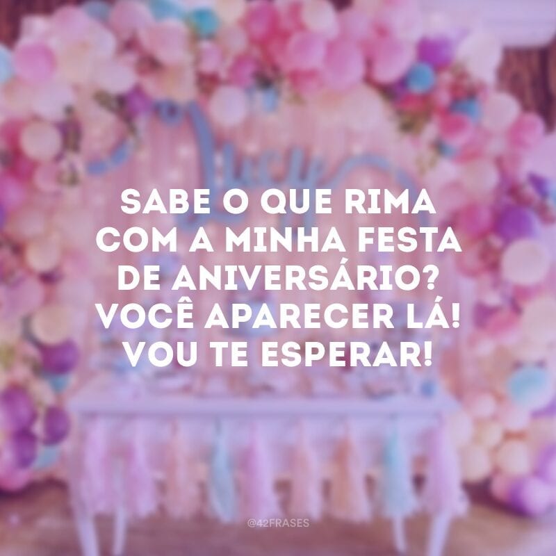 Sabe o que rima com a minha festa de aniversário? Você aparecer lá! Vou te esperar!