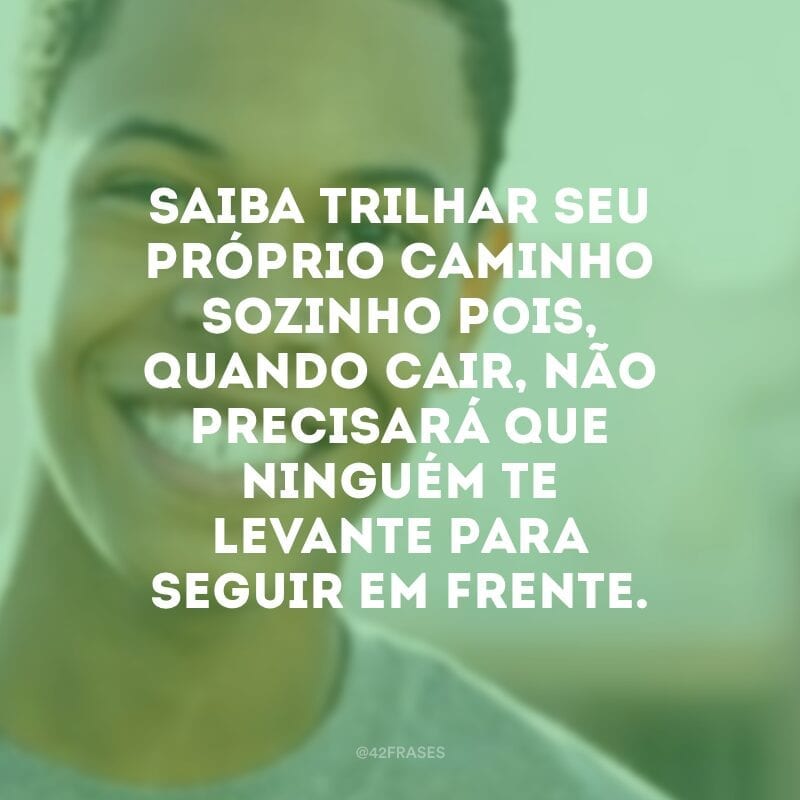 Saiba trilhar seu próprio caminho sozinho pois, quando cair, não precisará que ninguém te levante para seguir em frente.