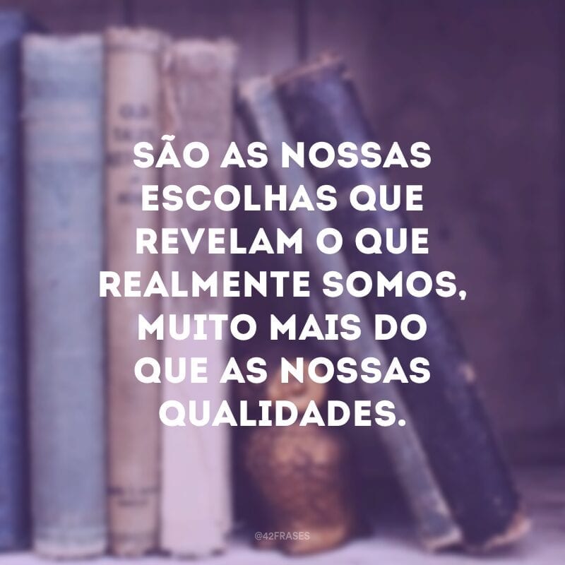 São as nossas escolhas que revelam o que realmente somos, muito mais do que as nossas qualidades.