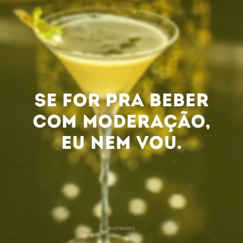 Se for pra beber com moderação, eu nem vou.