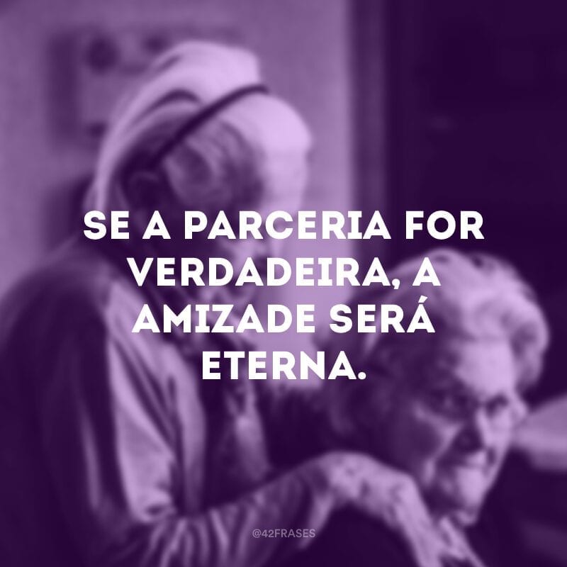 Se a parceria for verdadeira, a amizade será eterna.