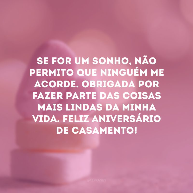 Se for um sonho, não permito que ninguém me acorde. Obrigada por fazer parte das coisas mais lindas da minha vida. Feliz aniversário de casamento!