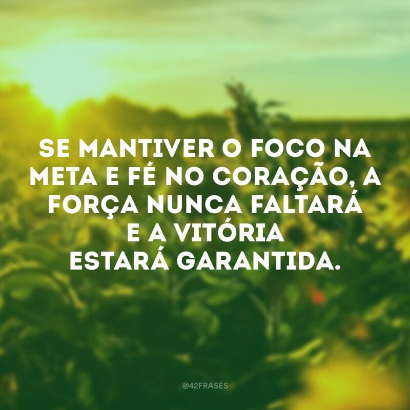 Se mantiver o foco na meta e fé no coração, a força nunca faltará e a vitória estará garantida.