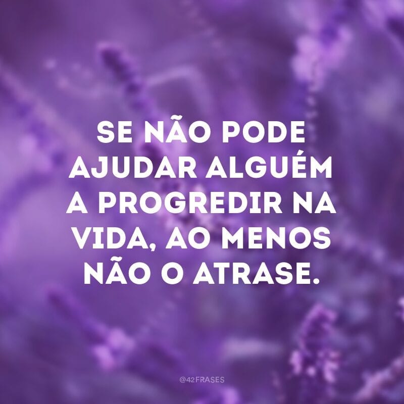 Se não pode ajudar alguém a progredir na vida, ao menos não o atrase.