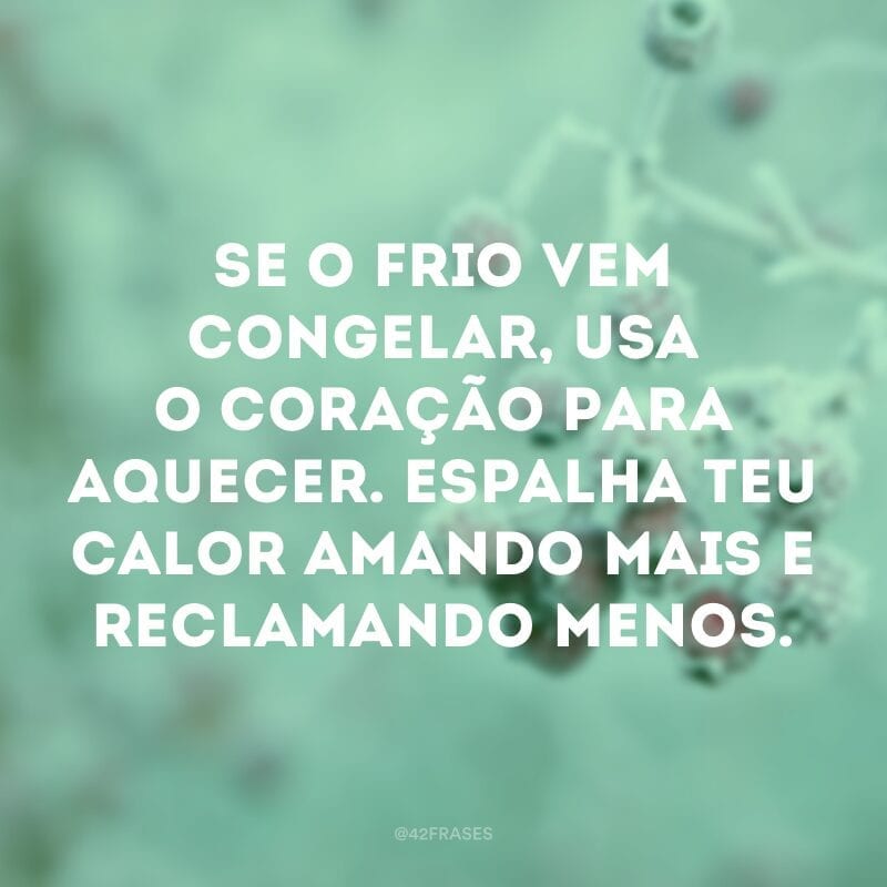 Se o frio vem congelar, usa o coração para aquecer. Espalha teu calor amando mais e reclamando menos.