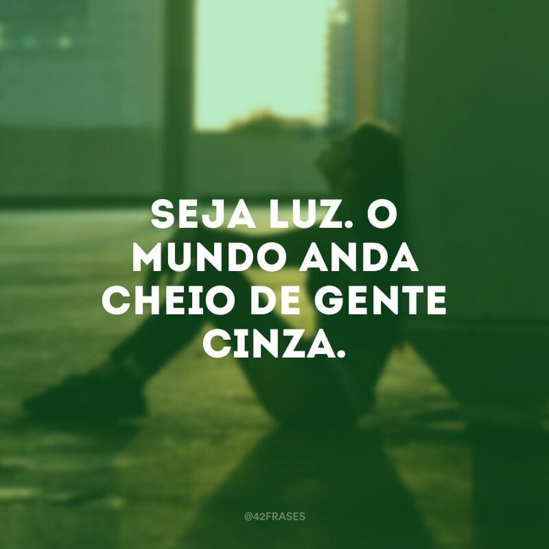 Seja luz. O mundo anda cheio de gente cinza.