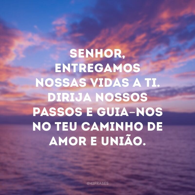 Senhor, entregamos nossas vidas a ti. Dirija nossos passos e guia-nos no teu caminho de amor e união.