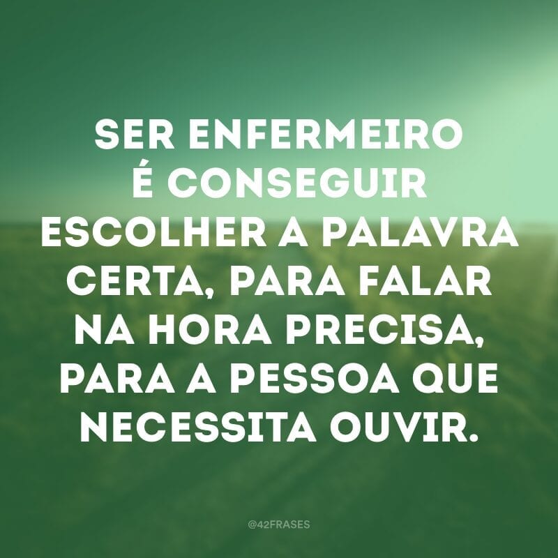 Ser enfermeiro é conseguir escolher a palavra certa, para falar na hora precisa, para a pessoa que necessita ouvir.