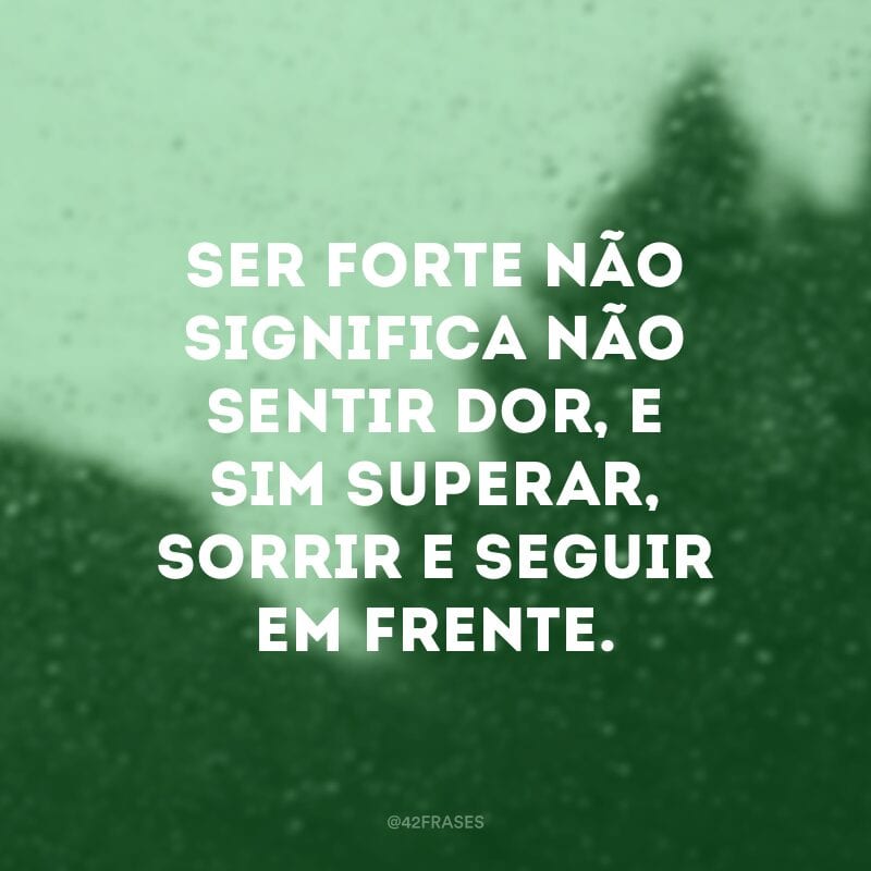 Ser forte não significa não sentir dor, e sim superar, sorrir e seguir em frente.