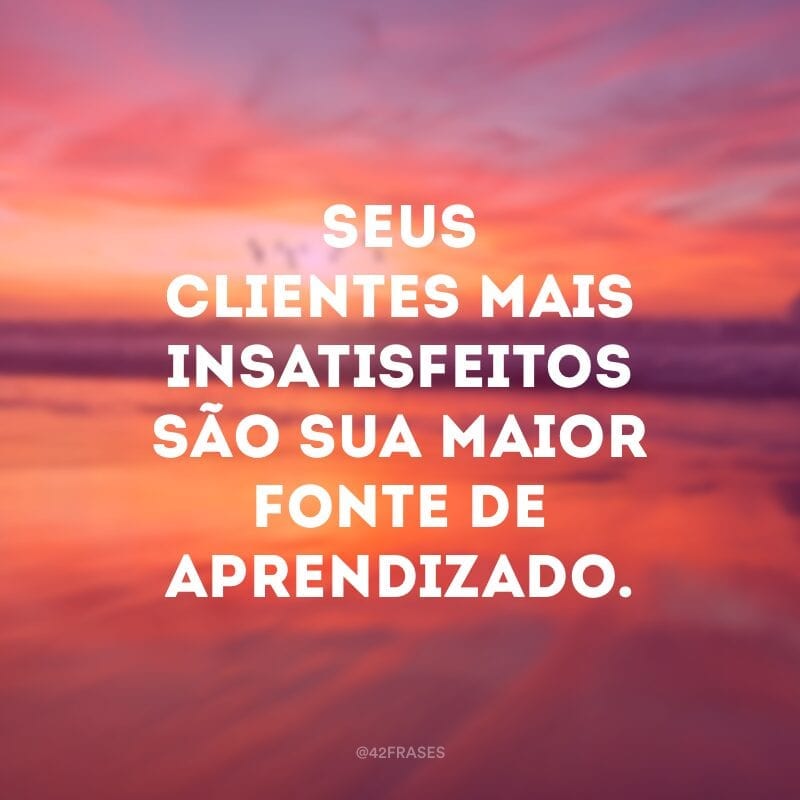 Seus clientes mais insatisfeitos são sua maior fonte de aprendizado.